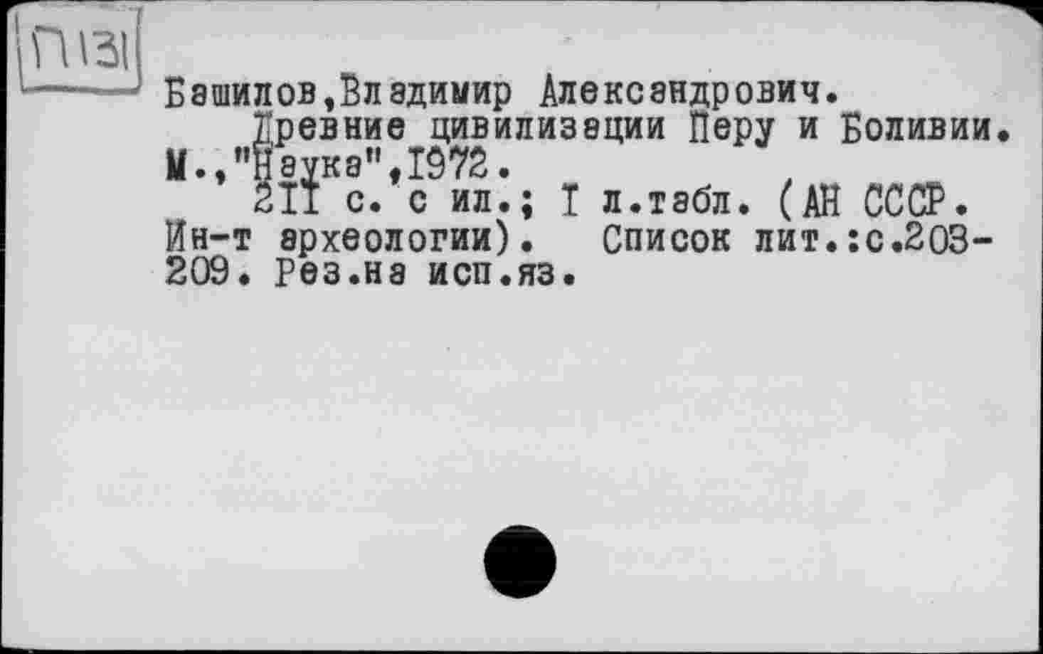 ﻿Башилов»Владимир Александрович.
Древние цивилизации Перу и Боливии. М.,"Начка",1072.
211 с. с ил.; Т л.табл. (АН СССР. Ин-т археологии). Список лит.:с.203-209. Рез.на исп.яз.